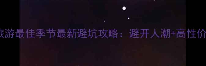 马尔代夫旅游最佳季节最新避坑攻略避开人潮高性价比时间表