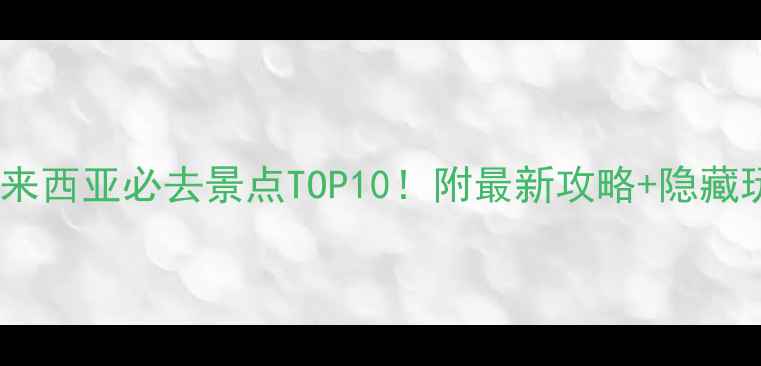 马来西亚必去景点TOP10附最新攻略隐藏玩法