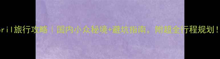 图片 🌸April旅行攻略｜国内小众秘境+避坑指南，附超全行程规划！🚗1