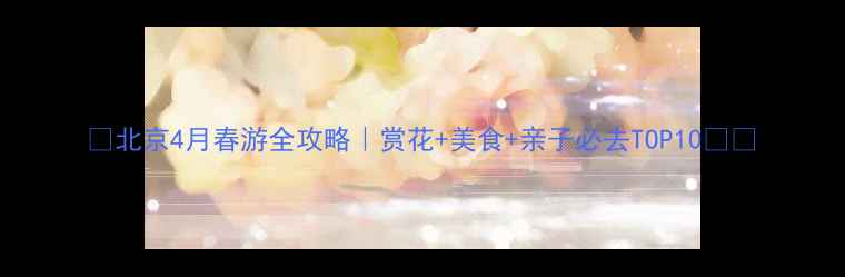 图片 🌸北京4月春游全攻略｜赏花+美食+亲子必去TOP10🌸📌