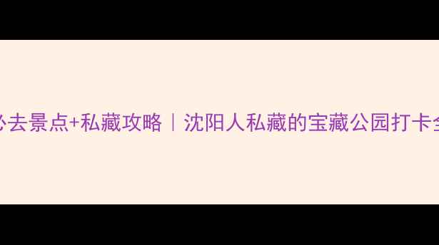 图片 🌸北陵公园必去景点+私藏攻略｜沈阳人私藏的宝藏公园打卡全指南🚶♀️