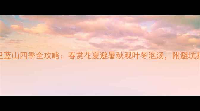 图片 🌸十里蓝山四季全攻略：春赏花夏避暑秋观叶冬泡汤，附避坑指南🌞