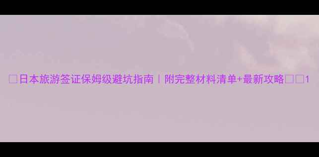 图片 🌸日本旅游签证保姆级避坑指南｜附完整材料清单+最新攻略🇯🇵1