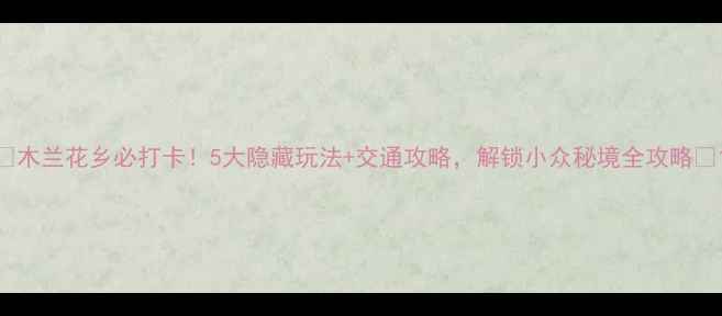 图片 🌸木兰花乡必打卡！5大隐藏玩法+交通攻略，解锁小众秘境全攻略🌸1