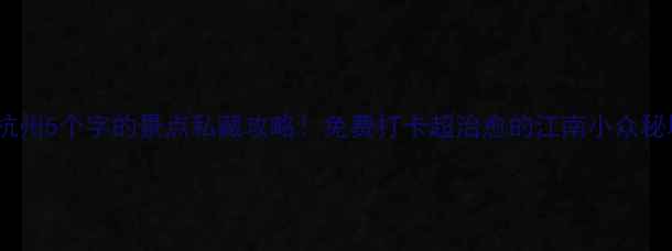 杭州5个字的景点私藏攻略免费打卡超治愈的江南小众秘境