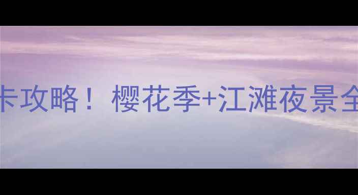 武汉必去十大景区打卡攻略樱花季江滩夜景全攻略附交通美食