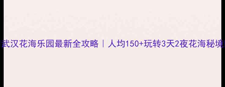 图片 🌸武汉花海乐园最新全攻略｜人均150+玩转3天2夜花海秘境🌸