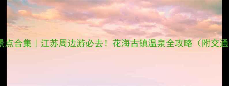 沭阳小众景点合集江苏周边游必去花海古镇温泉全攻略附交通拍照美食