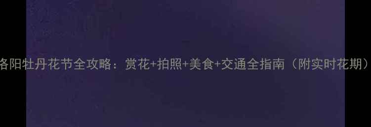 图片 🌸洛阳牡丹花节全攻略：赏花+拍照+美食+交通全指南（附实时花期）🌸