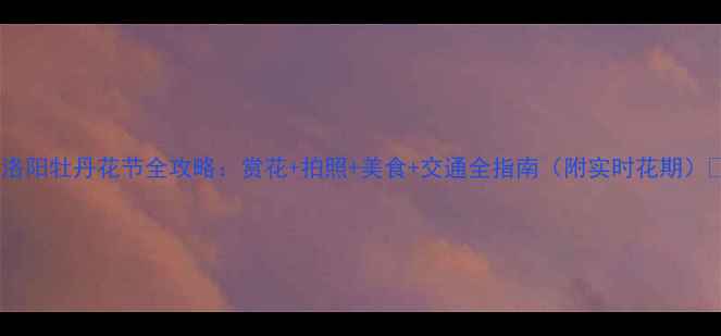 洛阳牡丹花节全攻略赏花拍照美食交通全指南附实时花期