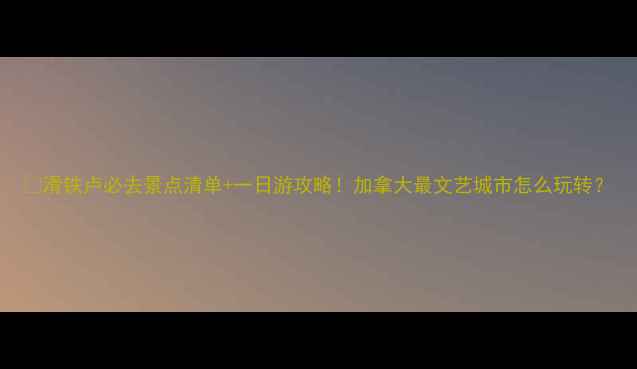 滑铁卢必去景点清单一日游攻略加拿大最文艺城市怎么玩转