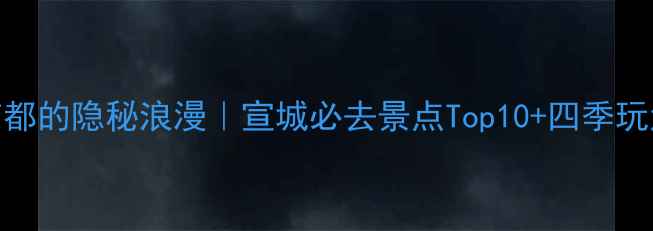 图片 🌸皖南小京都的隐秘浪漫｜宣城必去景点Top10+四季玩法全攻略🚗