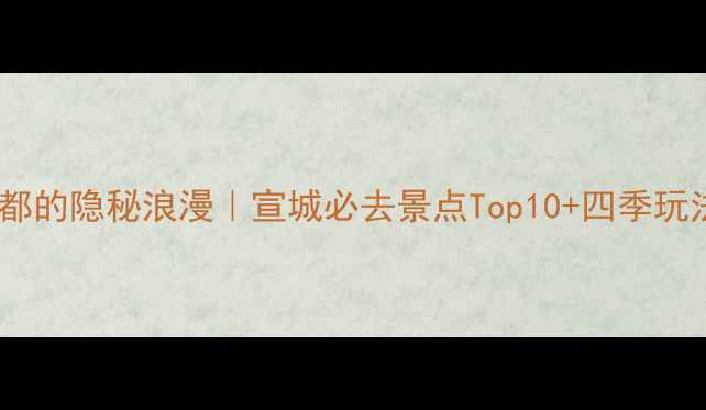 图片 🌸皖南小京都的隐秘浪漫｜宣城必去景点Top10+四季玩法全攻略🚗1
