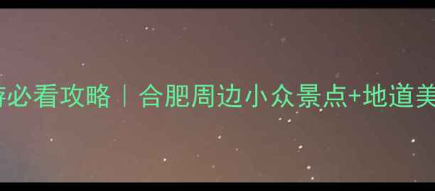 肥东一日游必看攻略合肥周边小众景点地道美食全收藏