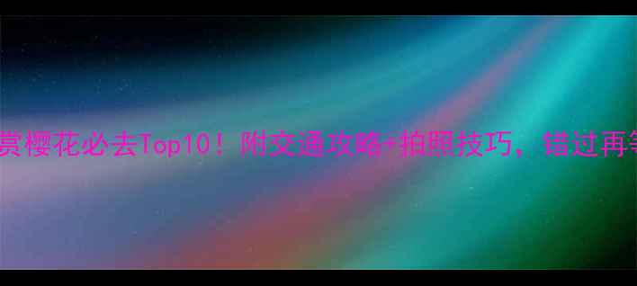 苏州赏樱花必去Top10附交通攻略拍照技巧错过再等一年