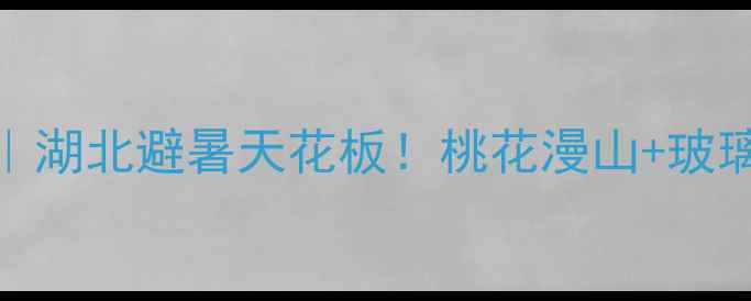 英山县桃花冲风景区湖北避暑天花板桃花漫山玻璃栈道星空露营全攻略