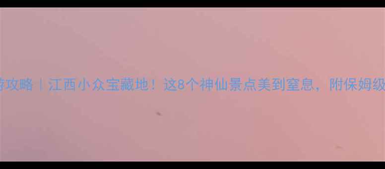 进贤县旅游攻略江西小众宝藏地这8个神仙景点美到窒息附保姆级路线规划
