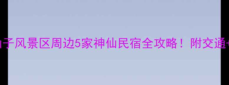 避世秘境花仙子风景区周边5家神仙民宿全攻略附交通拍照美食地图