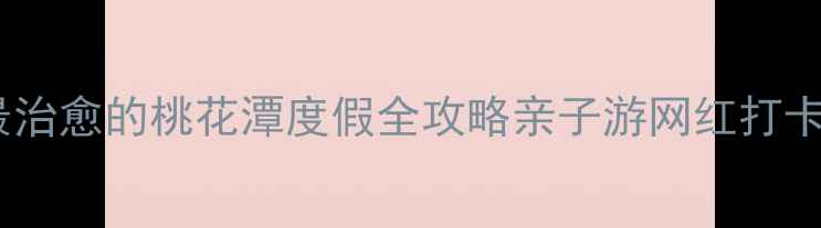 图片 🌸避暑新地标！江淮最治愈的桃花潭度假全攻略亲子游网红打卡情侣约会都在这里！1