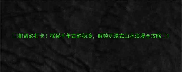 图片 🌸铜鼓必打卡！探秘千年古韵秘境，解锁沉浸式山水浪漫全攻略🏯1