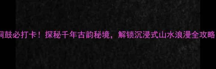 图片 🌸铜鼓必打卡！探秘千年古韵秘境，解锁沉浸式山水浪漫全攻略🏯2