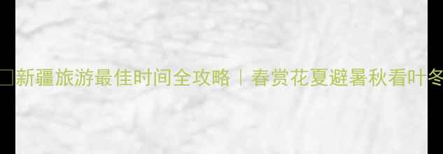 新疆旅游最佳时间全攻略春赏花夏避暑秋看叶冬滑雪