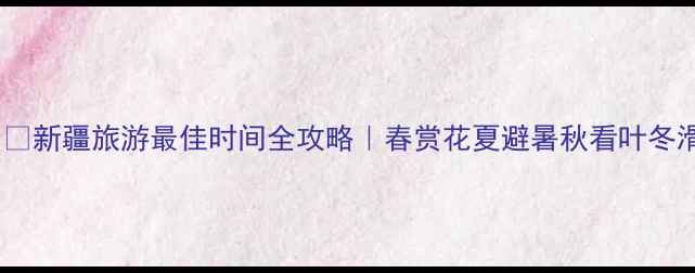 图片 🌸🌞❄️新疆旅游最佳时间全攻略｜春赏花夏避暑秋看叶冬滑雪🏂1