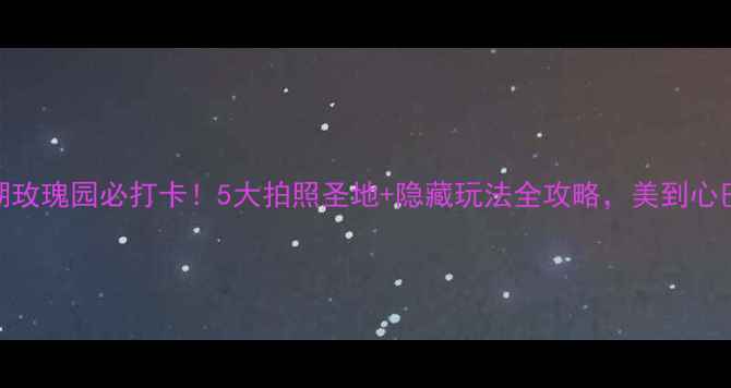 图片 🌹鹅湖玫瑰园必打卡！5大拍照圣地+隐藏玩法全攻略，美到心巴上～