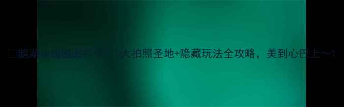 鹅湖玫瑰园必打卡5大拍照圣地隐藏玩法全攻略美到心巴上