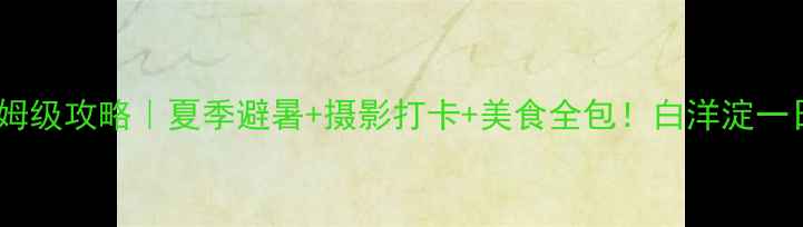 安新白洋淀保姆级攻略夏季避暑摄影打卡美食全包白洋淀一日游必看清单
