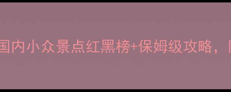 秋天必去国内小众景点红黑榜保姆级攻略附避坑指南
