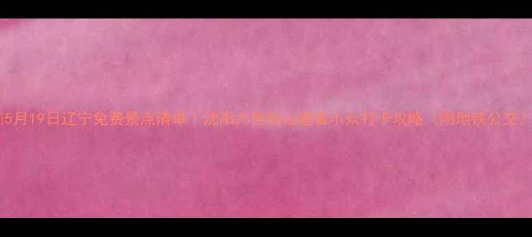 5月19日辽宁免费景点清单沈阳大连鞍山避暑小众打卡攻略附地铁公交