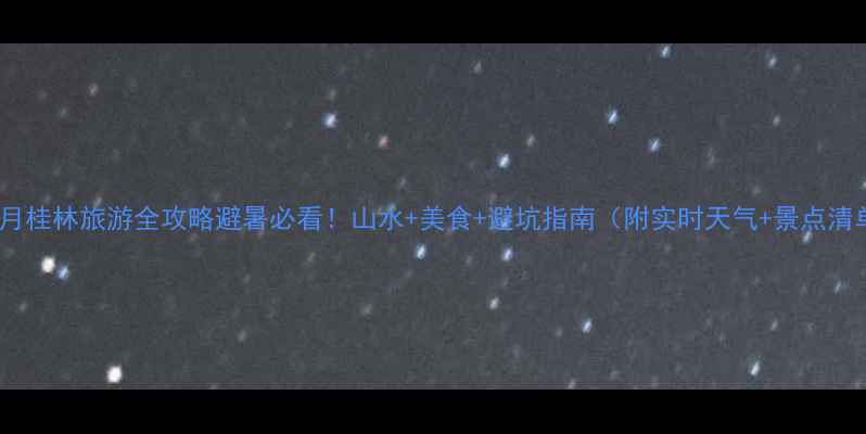 图片 🌿6月桂林旅游全攻略避暑必看！山水+美食+避坑指南（附实时天气+景点清单）