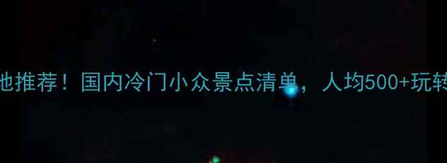 8月避暑胜地推荐国内冷门小众景点清单人均500玩转清凉夏天