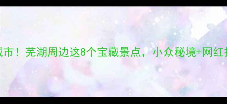 图片 🌿✨周末逃离城市！芜湖周边这8个宝藏景点，小众秘境+网红打卡全攻略✨🌿