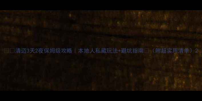 清迈3天2夜保姆级攻略本地人私藏玩法避坑指南附超实用清单