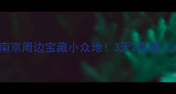 丁山旅游攻略南京周边宝藏小众地3天2夜避人潮玩法大公开