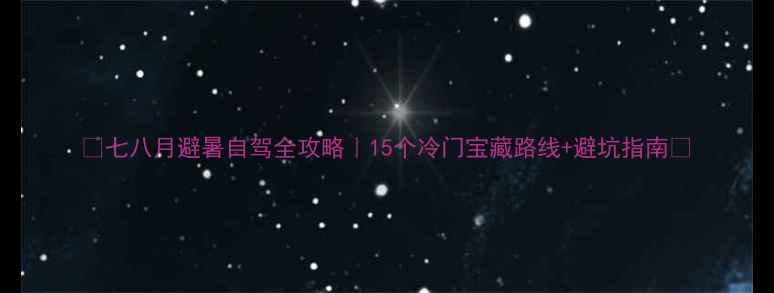 七八月避暑自驾全攻略15个冷门宝藏路线避坑指南