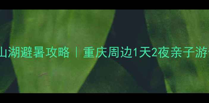 图片 🌿万盛青山湖避暑攻略｜重庆周边1天2夜亲子游全指南🚗1