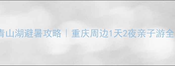 图片 🌿万盛青山湖避暑攻略｜重庆周边1天2夜亲子游全指南🚗2