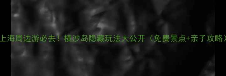 图片 🌿上海周边游必去！横沙岛隐藏玩法大公开（免费景点+亲子攻略）1