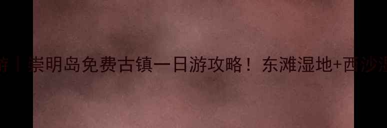 图片 🌿上海周边游｜崇明岛免费古镇一日游攻略！东滩湿地+西沙湿地全攻略📸