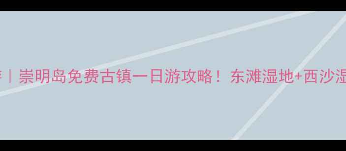 图片 🌿上海周边游｜崇明岛免费古镇一日游攻略！东滩湿地+西沙湿地全攻略📸2
