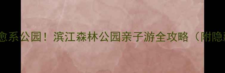 图片 🌿上海必去小众治愈系公园！滨江森林公园亲子游全攻略（附隐藏机位+周边美食）