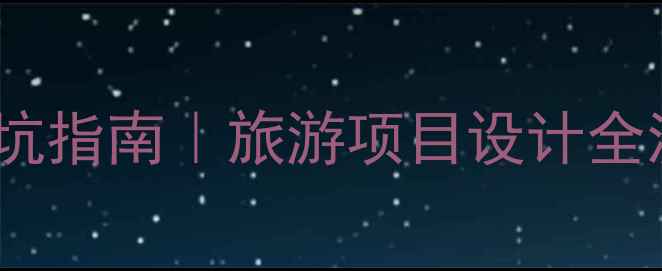 专业景区规划公司避坑指南旅游项目设计全流程附免费工具包