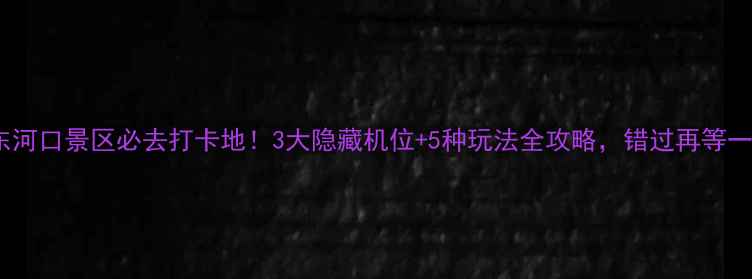 图片 🌿丹东河口景区必去打卡地！3大隐藏机位+5种玩法全攻略，错过再等一年📸2