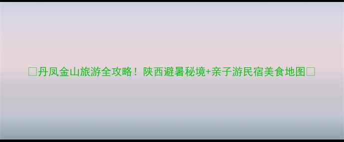 图片 🌿丹凤金山旅游全攻略！陕西避暑秘境+亲子游民宿美食地图🌿