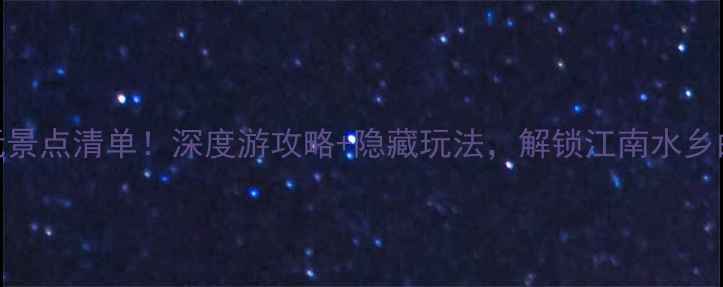 乌镇必玩景点清单深度游攻略隐藏玩法解锁江南水乡的N种浪漫