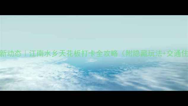 乌镇最新动态江南水乡天花板打卡全攻略附隐藏玩法交通住宿指南