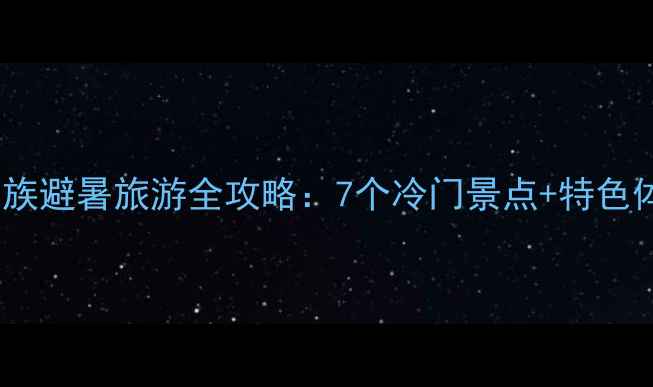 图片 🌿云南少数民族避暑旅游全攻略：7个冷门景点+特色体验+避坑指南
